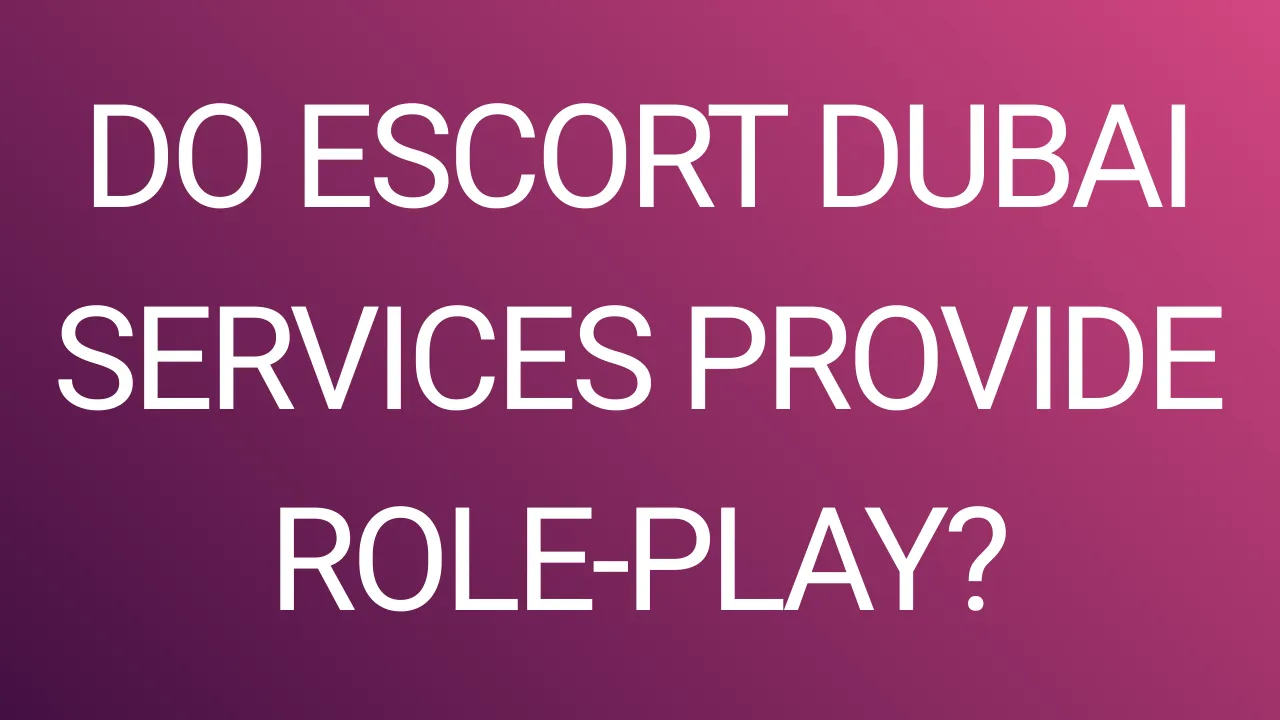 Do Escort Dubai Services Provide Role-Play